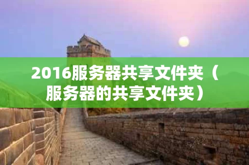 2016服务器共享文件夹（服务器的共享文件夹）