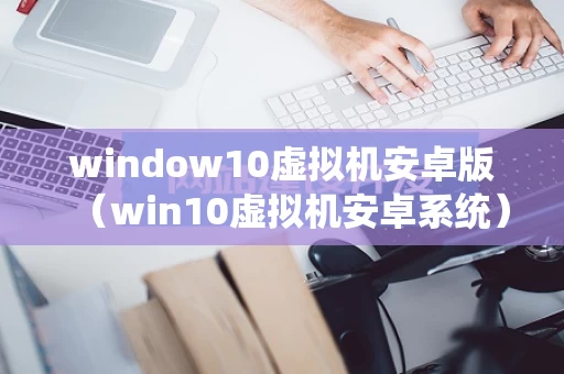 window10虚拟机安卓版（win10虚拟机安卓系统）