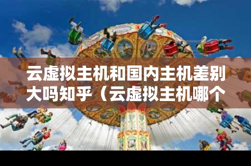 云虚拟主机和国内主机差别大吗知乎（云虚拟主机哪个平台好）