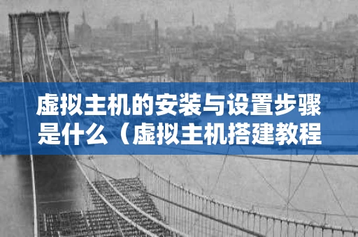 虚拟主机的安装与设置步骤是什么（虚拟主机搭建教程）