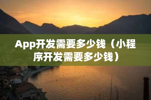 App开发需要多少钱（小程序开发需要多少钱）