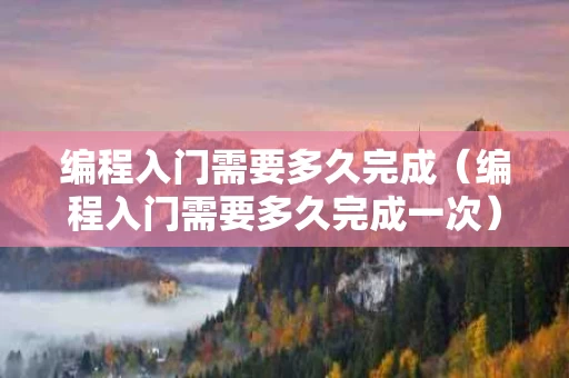 编程入门需要多久完成（编程入门需要多久完成一次）