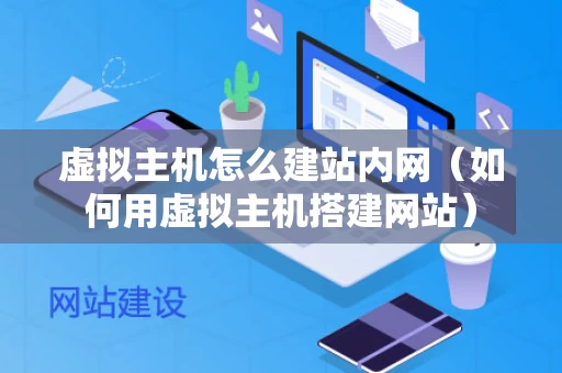 虚拟主机怎么建站内网（如何用虚拟主机搭建网站）