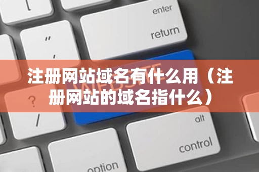 注册网站域名有什么用（注册网站的域名指什么）