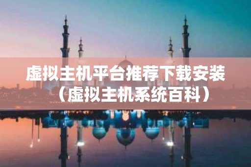 虚拟主机平台推荐下载安装（虚拟主机系统百科）