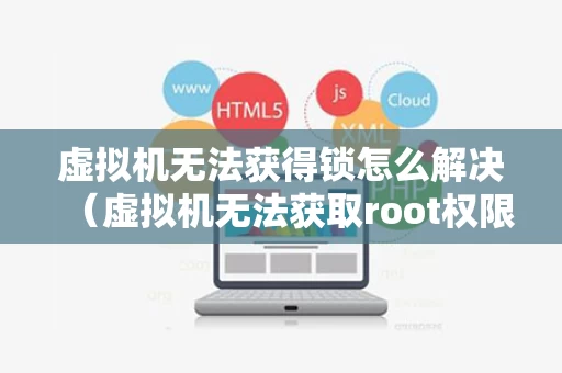 虚拟机无法获得锁怎么解决（虚拟机无法获取root权限）