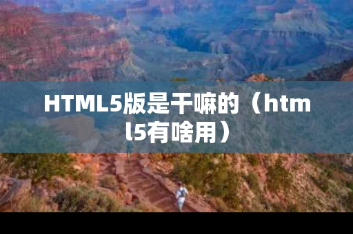 HTML5版是干嘛的（html5有啥用）
