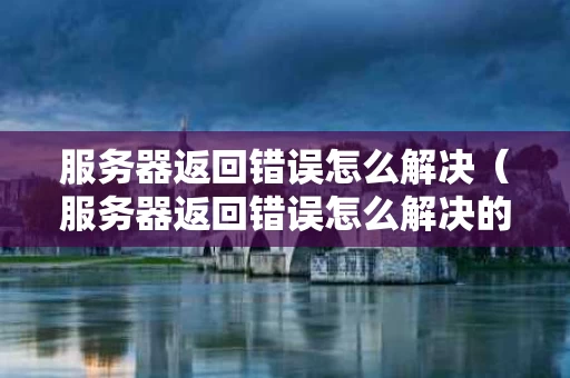 服务器返回错误怎么解决（服务器返回错误怎么解决的）
