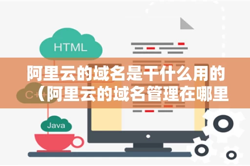 阿里云的域名是干什么用的（阿里云的域名管理在哪里）