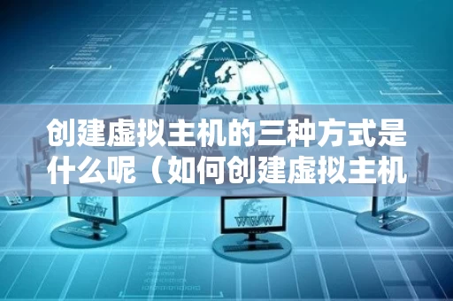 创建虚拟主机的三种方式是什么呢（如何创建虚拟主机）