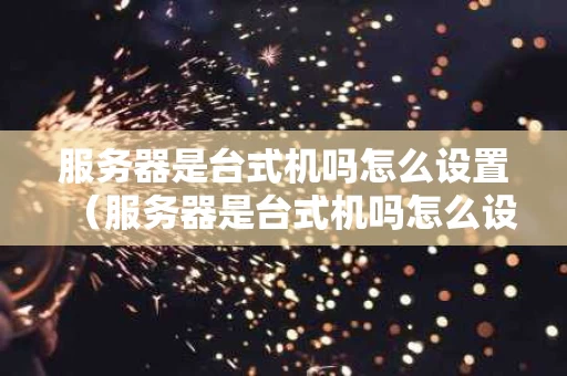 服务器是台式机吗怎么设置（服务器是台式机吗怎么设置密码）
