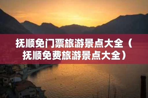 抚顺免门票旅游景点大全（抚顺免费旅游景点大全）