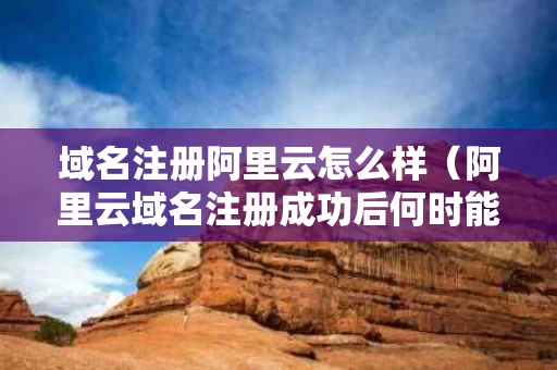 域名注册阿里云怎么样（阿里云域名注册成功后何时能使用）