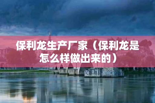 保利龙生产厂家（保利龙是怎么样做出来的）