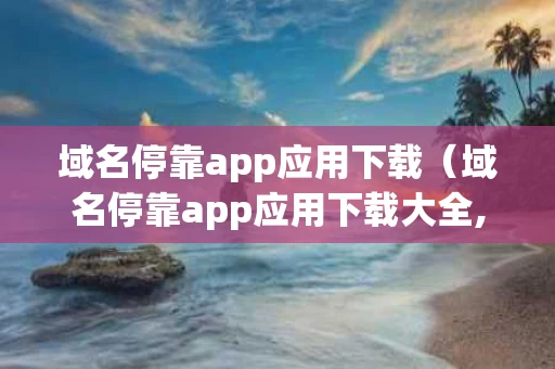 域名停靠app应用下载（域名停靠app应用下载大全,??2023推荐）