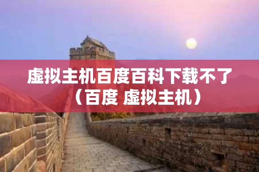 虚拟主机百度百科下载不了（百度 虚拟主机）