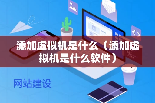 添加虚拟机是什么（添加虚拟机是什么软件）