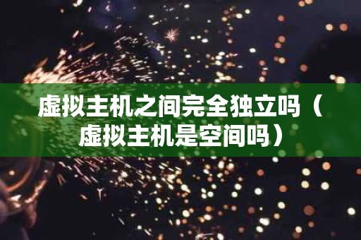 虚拟主机之间完全独立吗（虚拟主机是空间吗）