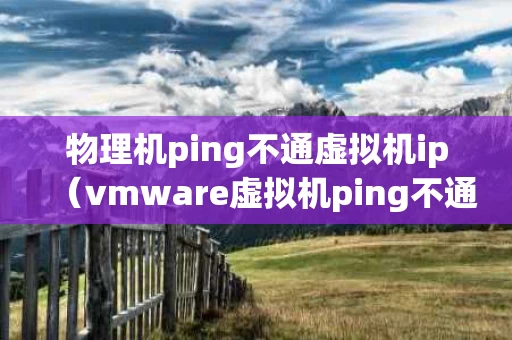 物理机ping不通虚拟机ip（vmware虚拟机ping不通物理机）