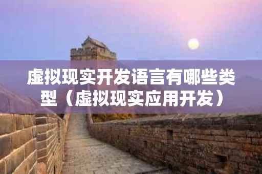 虚拟现实开发语言有哪些类型（虚拟现实应用开发）