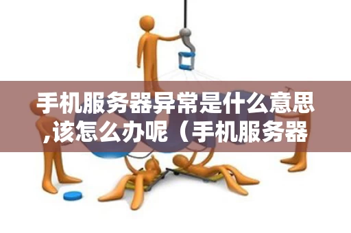 手机服务器异常是什么意思,该怎么办呢（手机服务器异常是什么意思,该怎么办呢）