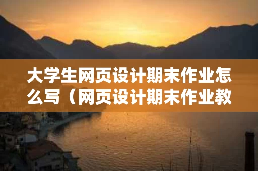 大学生网页设计期末作业怎么写（网页设计期末作业教程）