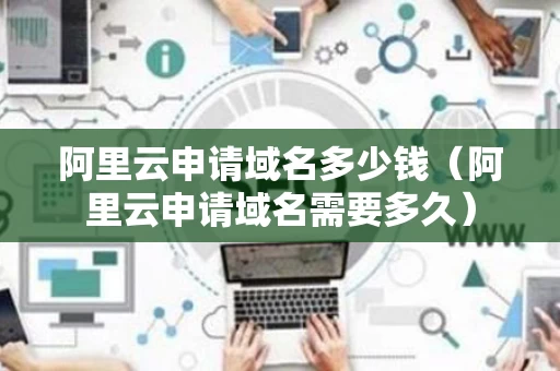 阿里云申请域名多少钱（阿里云申请域名需要多久）