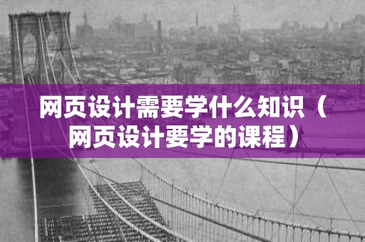 网页设计需要学什么知识（网页设计要学的课程）