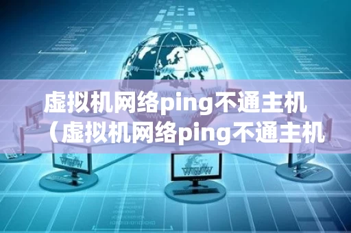 虚拟机网络ping不通主机（虚拟机网络ping不通主机怎么办）