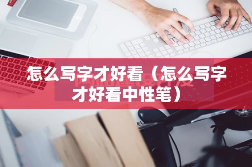 怎么写字才好看（怎么写字才好看中性笔）