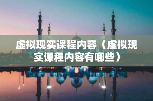 虚拟现实课程内容（虚拟现实课程内容有哪些）