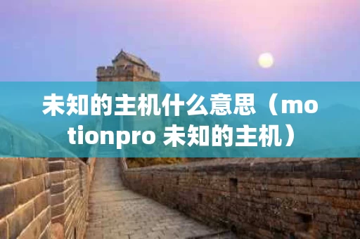 未知的主机什么意思（motionpro 未知的主机）