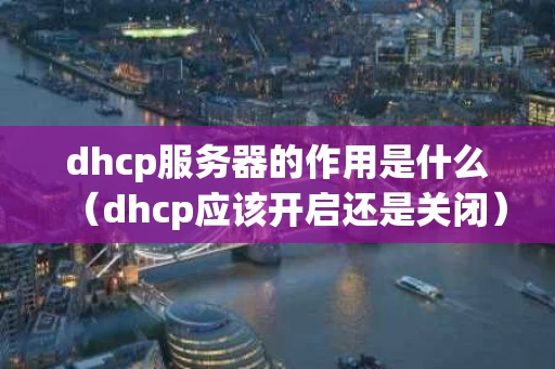 dhcp服务器的作用是什么（dhcp应该开启还是关闭）
