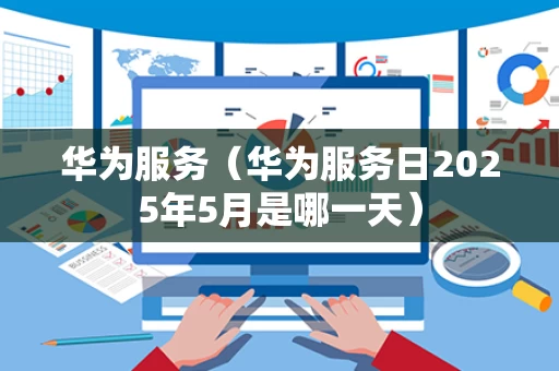 华为服务（华为服务日2025年5月是哪一天）