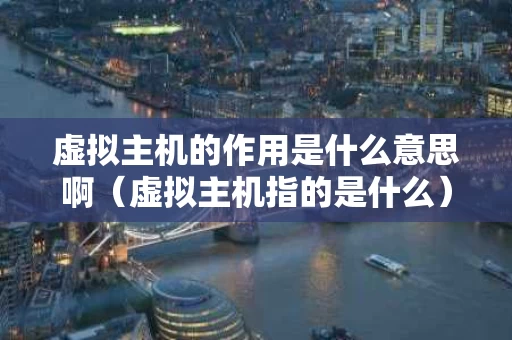 虚拟主机的作用是什么意思啊（虚拟主机指的是什么）