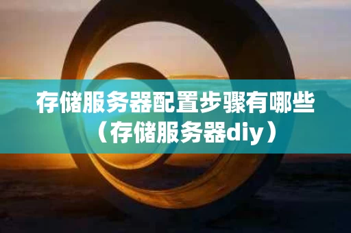存储服务器配置步骤有哪些（存储服务器diy）