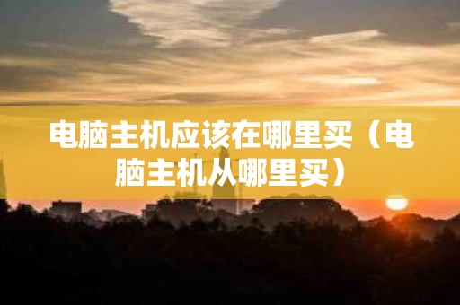 电脑主机应该在哪里买（电脑主机从哪里买）