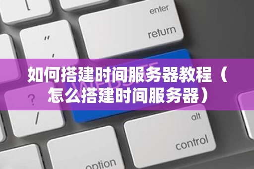 如何搭建时间服务器教程（怎么搭建时间服务器）