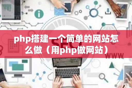 php搭建一个简单的网站怎么做（用php做网站）
