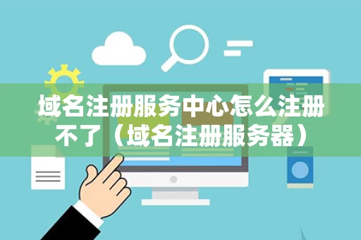域名注册服务中心怎么注册不了（域名注册服务器）