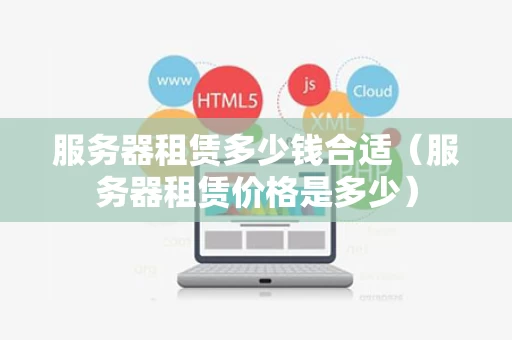 服务器租赁多少钱合适（服务器租赁价格是多少）