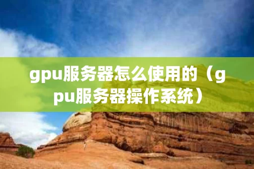 gpu服务器怎么使用的（gpu服务器操作系统）