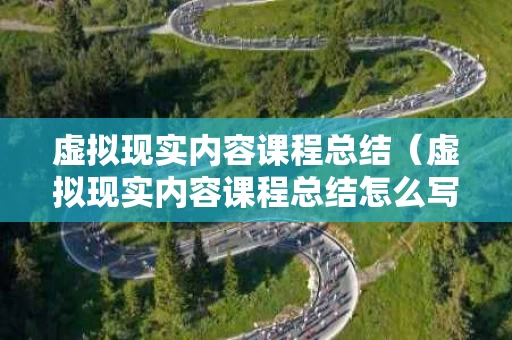 虚拟现实内容课程总结（虚拟现实内容课程总结怎么写）