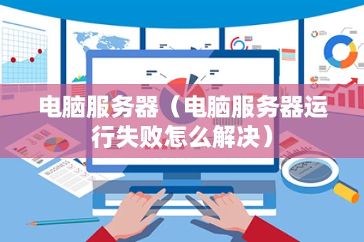 电脑服务器（电脑服务器运行失败怎么解决）