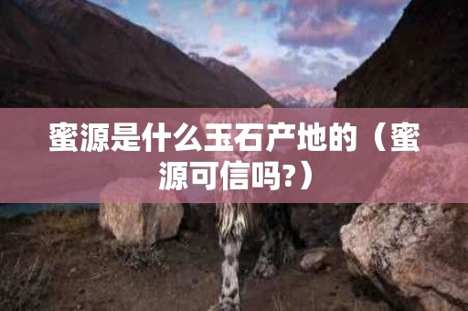 蜜源是什么玉石产地的（蜜源可信吗?）