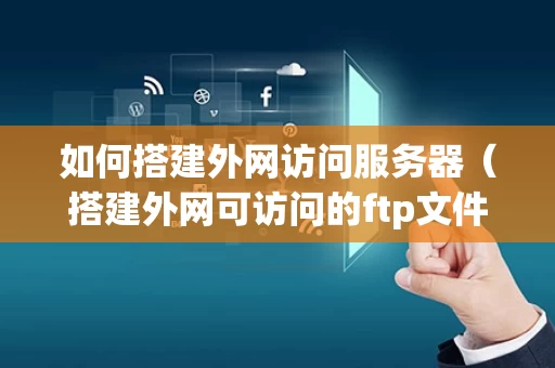 如何搭建外网访问服务器（搭建外网可访问的ftp文件服务器）