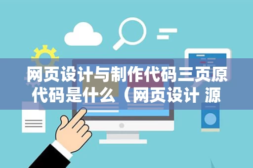 网页设计与制作代码三页原代码是什么（网页设计 源代码）