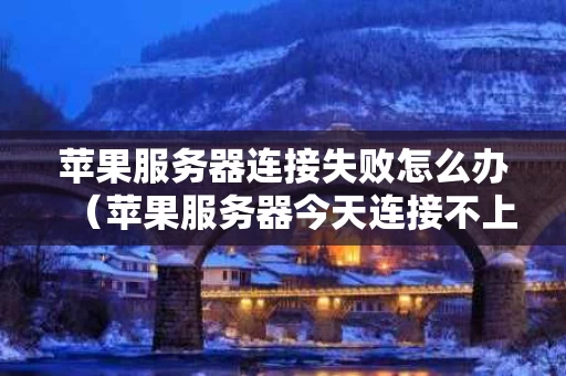 苹果服务器连接失败怎么办（苹果服务器今天连接不上）