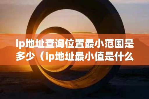 ip地址查询位置最小范围是多少（ip地址最小值是什么意思）
