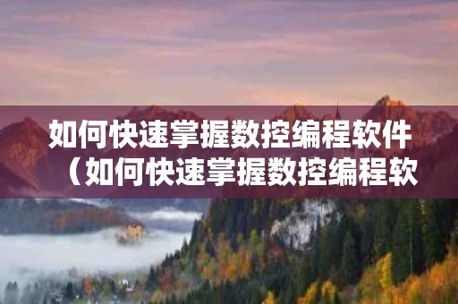 如何快速掌握数控编程软件（如何快速掌握数控编程软件知识）